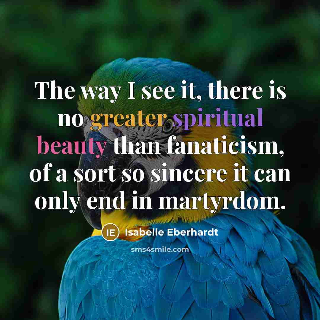 “The way I see it, there is no greater spiritual beauty than fanaticism, of a sort so sincere it can only end in martyrdom.” quote by Isabelle Eberhardt