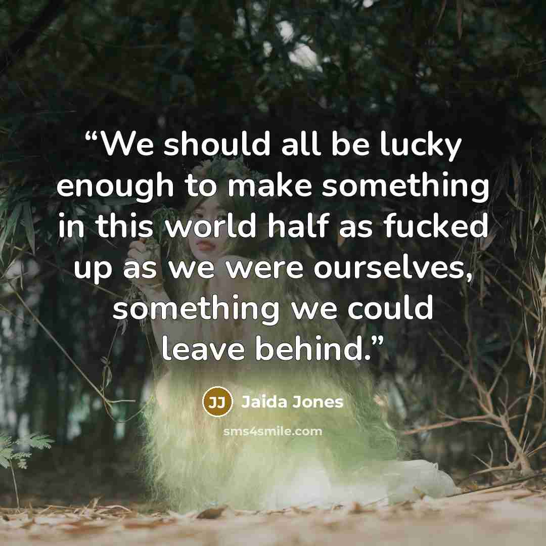 “We should all be lucky enough to make something in this world half as fucked up as we were ourselves, something we could leave behind.” quote by Jaida Jones
