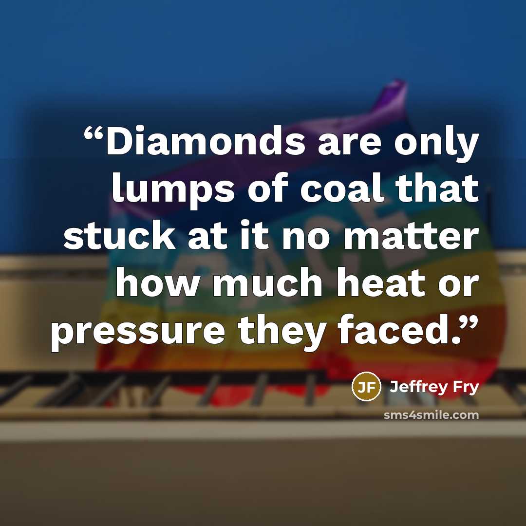 “Diamonds are only lumps of coal that stuck at it no matter how much heat or pressure they faced.” quote by Jeffrey Fry