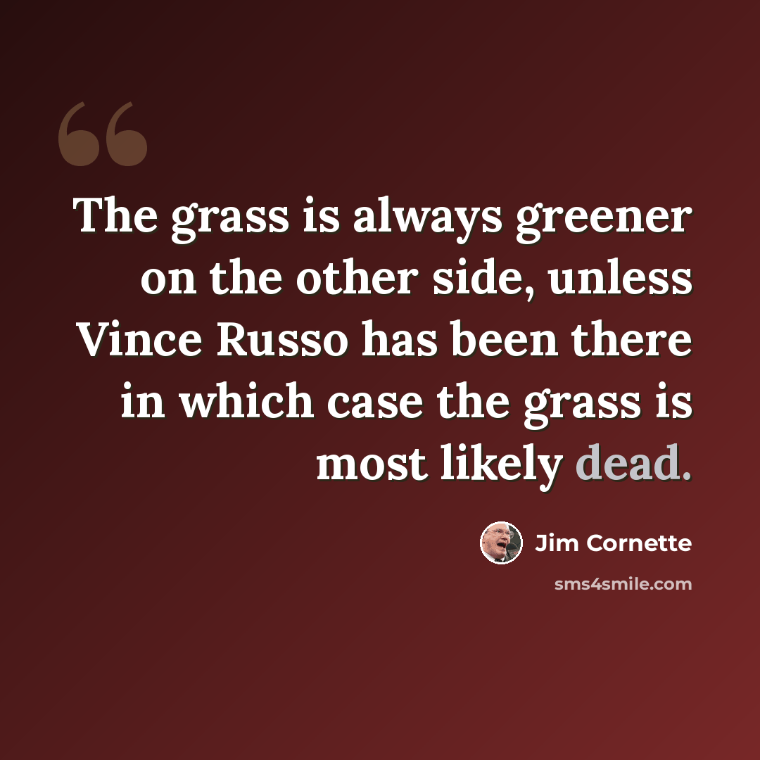 “The grass is always greener on the other side, unless Vince Russo has been there in which case the grass is most likely dead.” quote by Jim Cornette