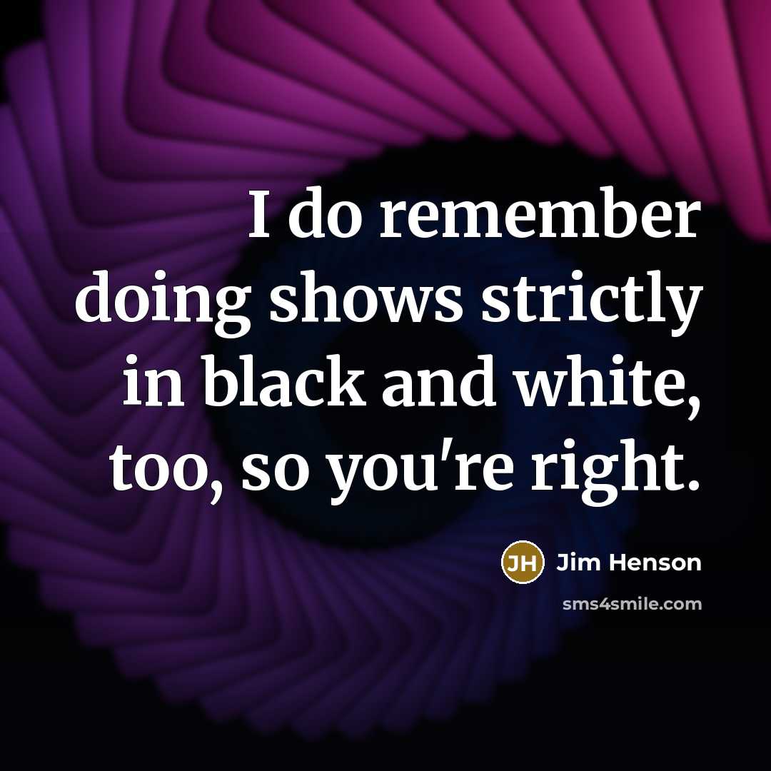 “I do remember doing shows strictly in black and white, too, so you're right.” quote by Jim Henson
