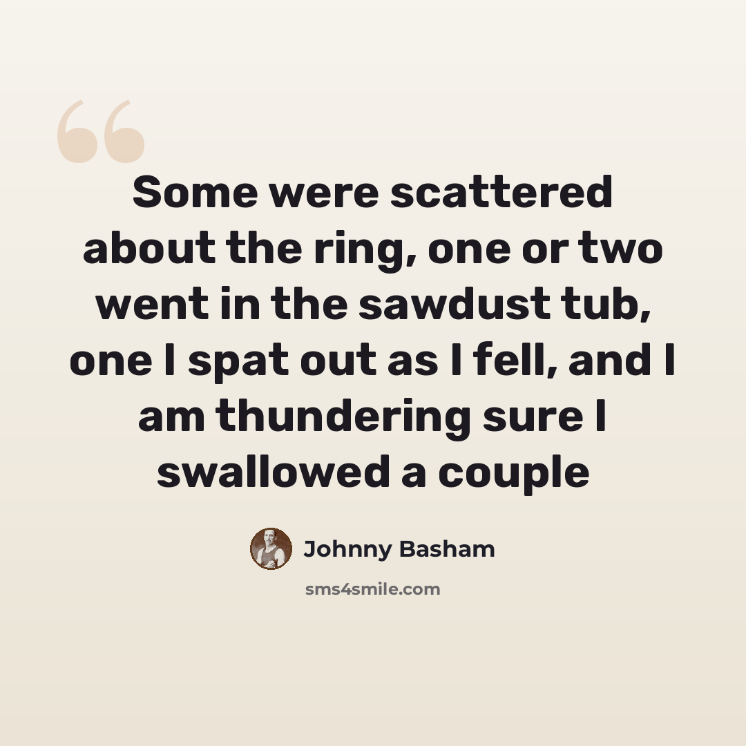 “Some were scattered about the ring, one or two went in the sawdust tub, one I spat out as I fell, and I am thundering sure I swallowed a couple” quote by Johnny Basham