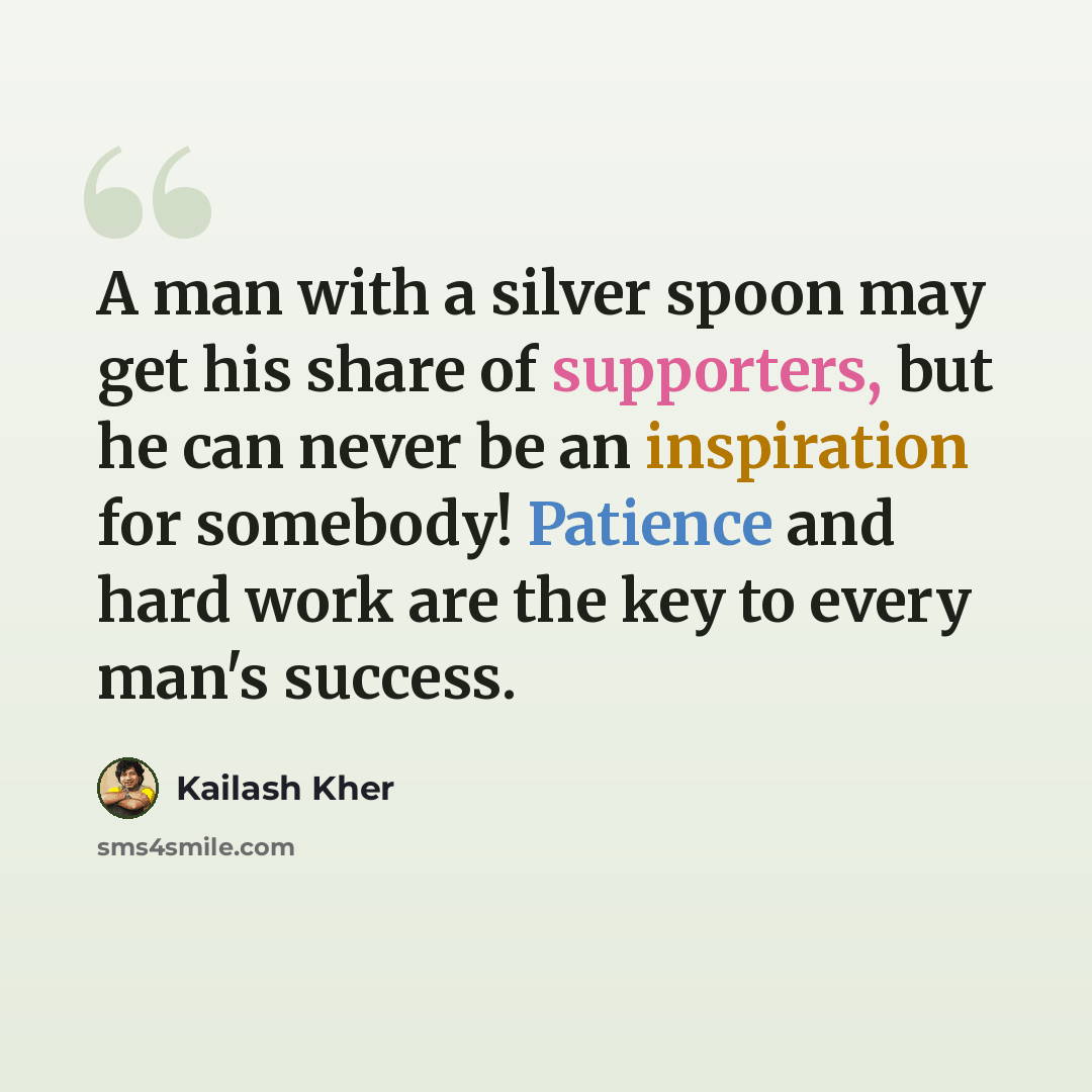 “A man with a silver spoon may get his share of supporters, but he can never be an inspiration for somebody! Patience and hard work are the key to every man's success.” quote by Kailash Kher
