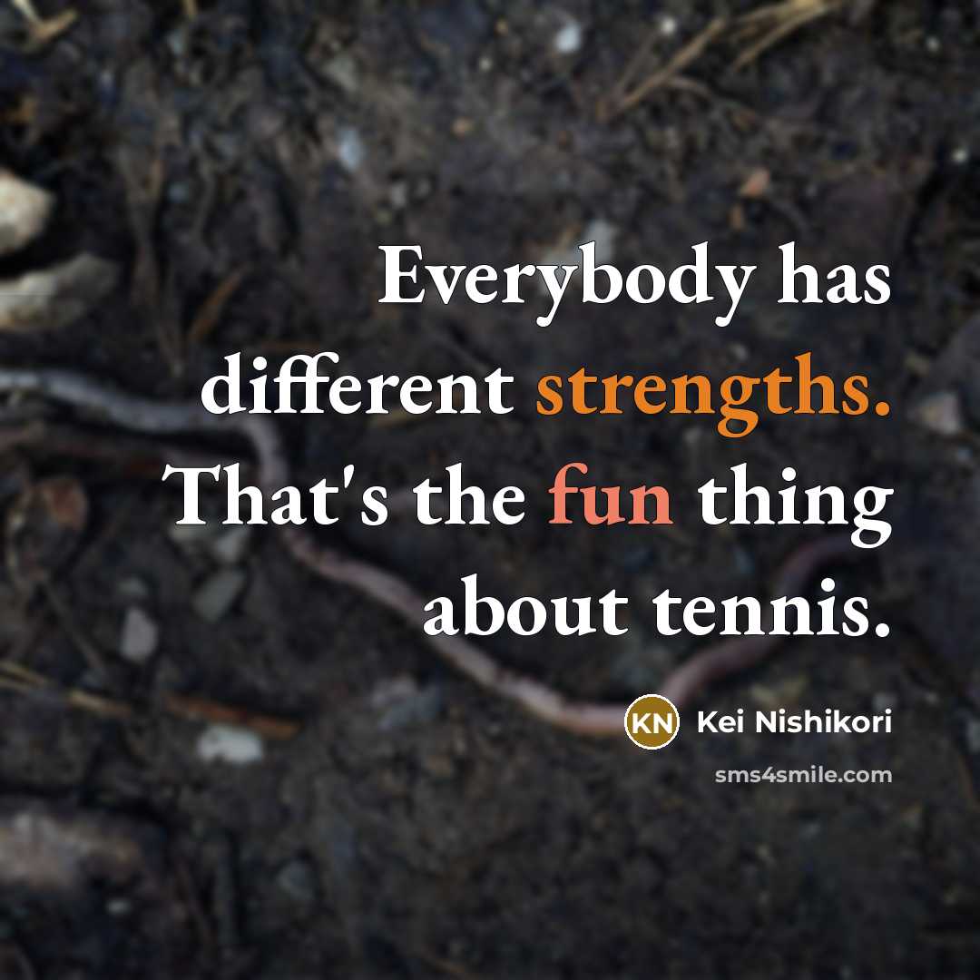 “Everybody has different strengths. That's the fun thing about tennis.” quote by Kei Nishikori