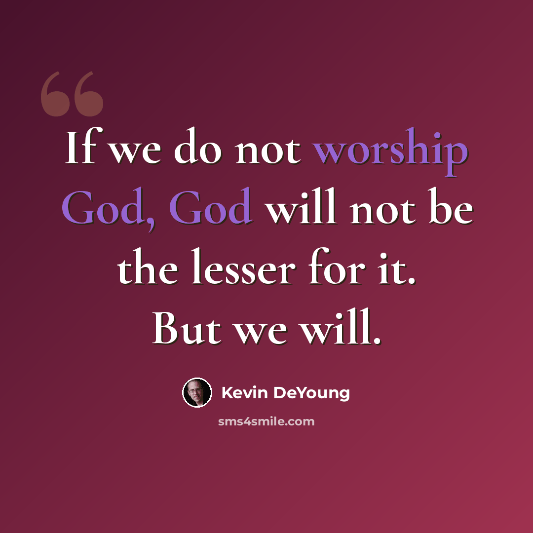 “If we do not worship God, God will not be the lesser for it. But we will.” quote by Kevin DeYoung