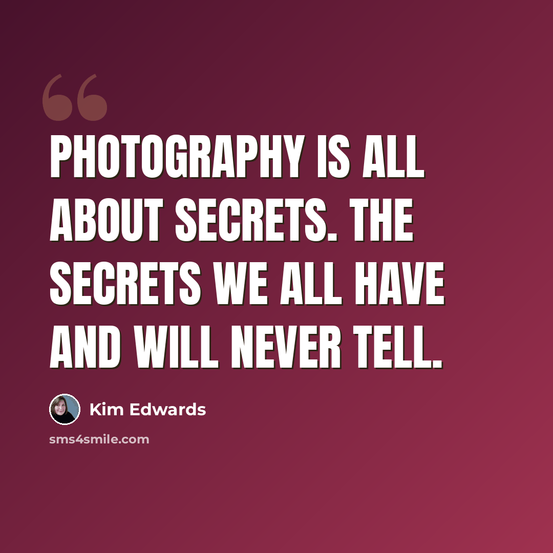 “Photography is all about secrets. The secrets we all have and will never tell.” quote by Kim Edwards