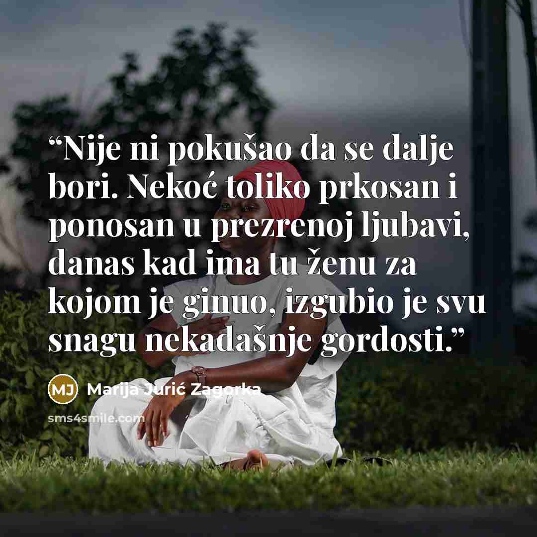 “Nije ni pokušao da se dalje bori. Nekoć toliko prkosan i ponosan u prezrenoj ljubavi, danas kad ima tu ženu za kojom je ginuo, izgubio je svu snagu nekadašnje gordosti.” quote by Marija Jurić Zagorka