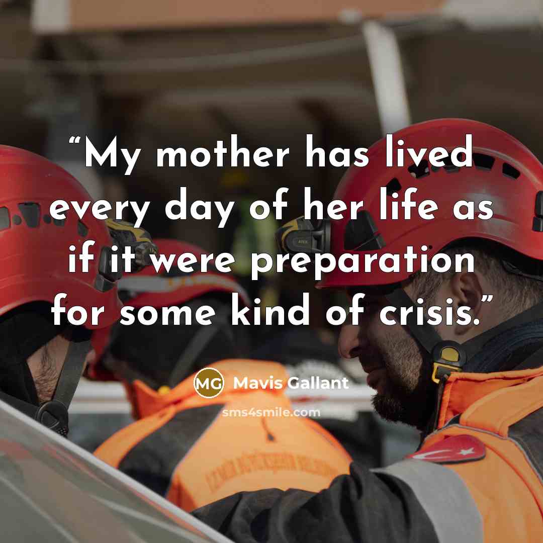 “My mother has lived every day of her life as if it were preparation for some kind of crisis.” quote by Mavis Gallant