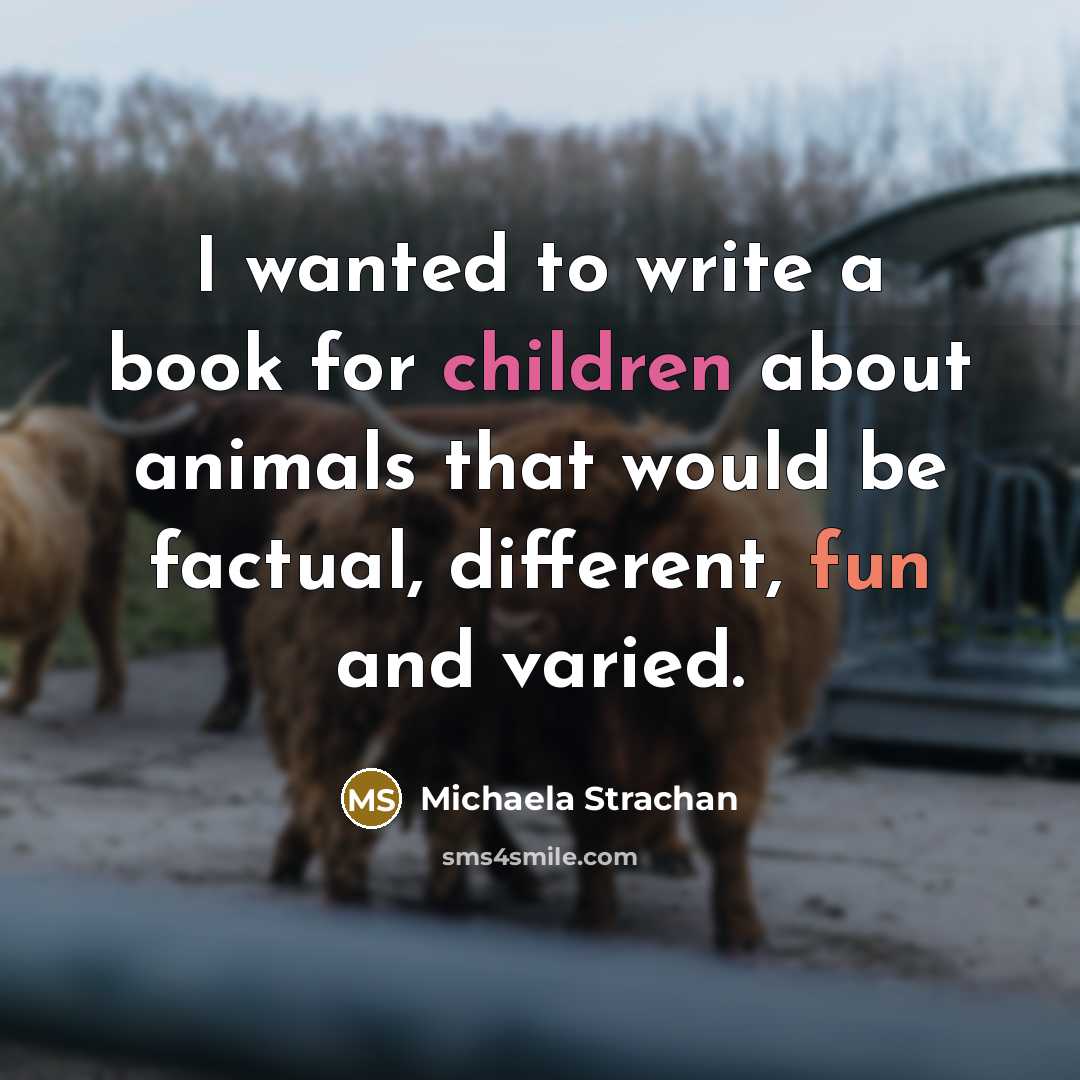 “I wanted to write a book for children about animals that would be factual, different, fun and varied.” quote by Michaela Strachan