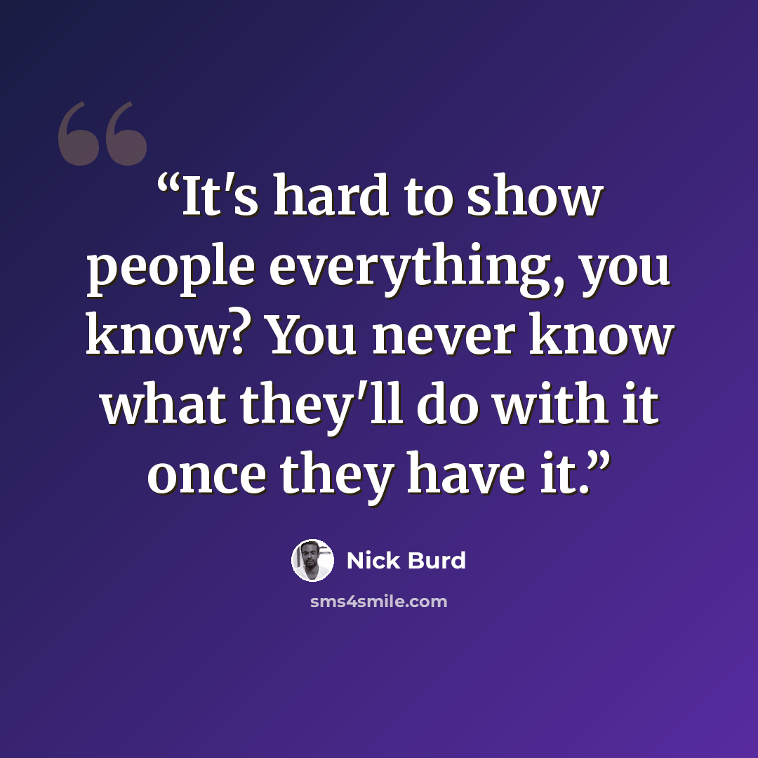 “It's hard to show people everything, you know? You never know what they'll do with it once they have it.” quote by Nick Burd