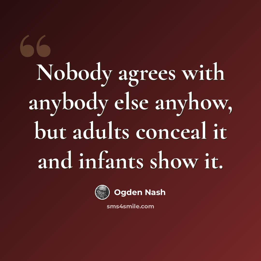 “Nobody agrees with anybody else anyhow, but adults conceal it and infants show it.” quote by Ogden Nash