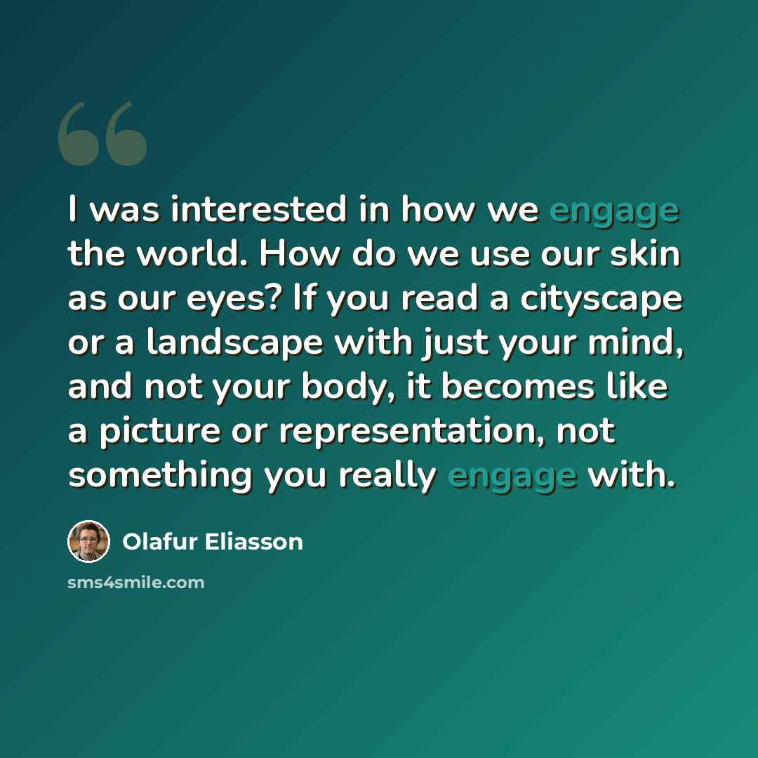 “I was interested in how we engage the world. How do we use our skin as our eyes? If you read a cityscape or a landscape with just your mind, and not your body, it becomes like a picture or representation, not something you really engage with.” quote by Olafur Eliasson