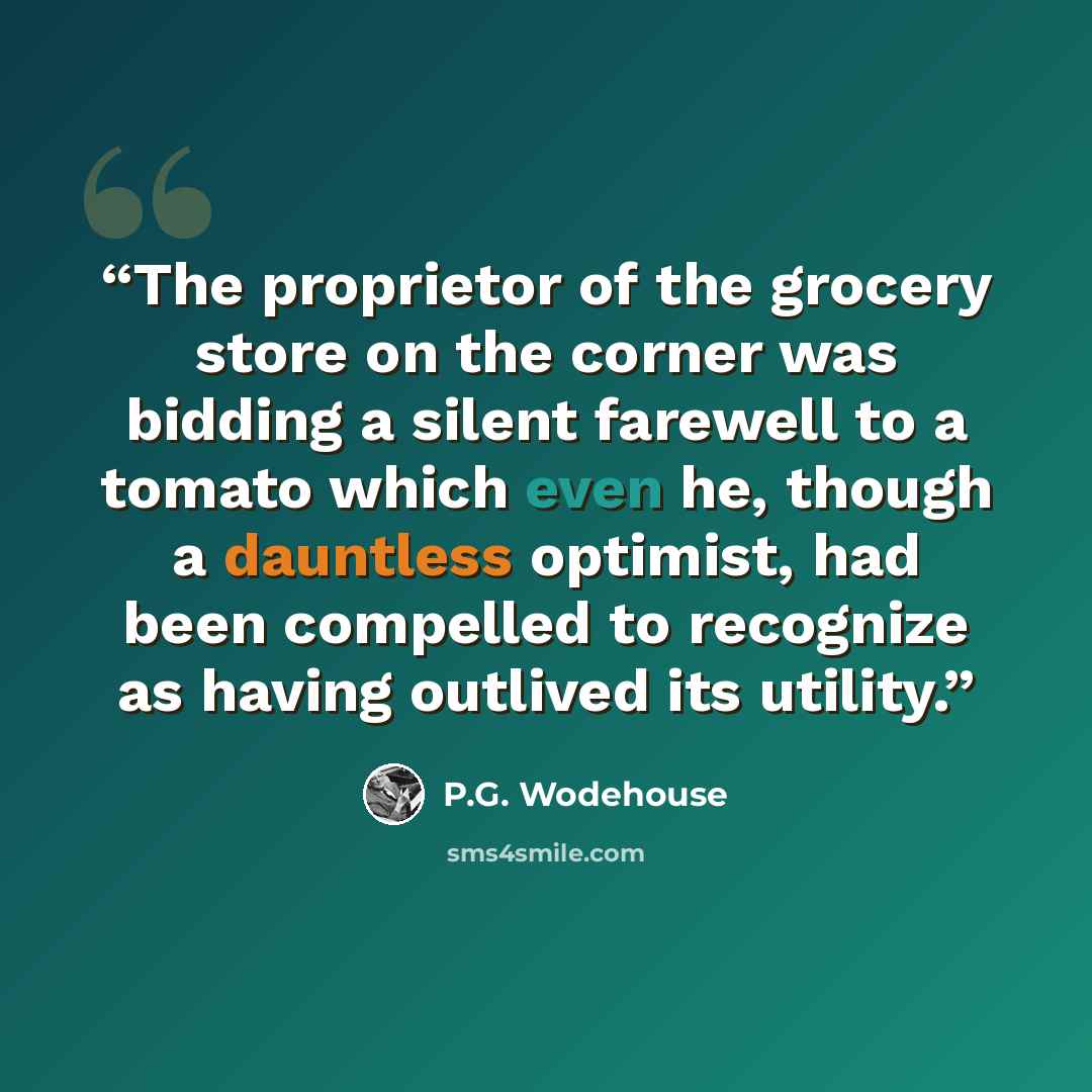 “The proprietor of the grocery store on the corner was bidding a silent farewell to a tomato which even he, though a dauntless optimist, had been compelled to recognize as having outlived its utility.” quote by P.G. Wodehouse