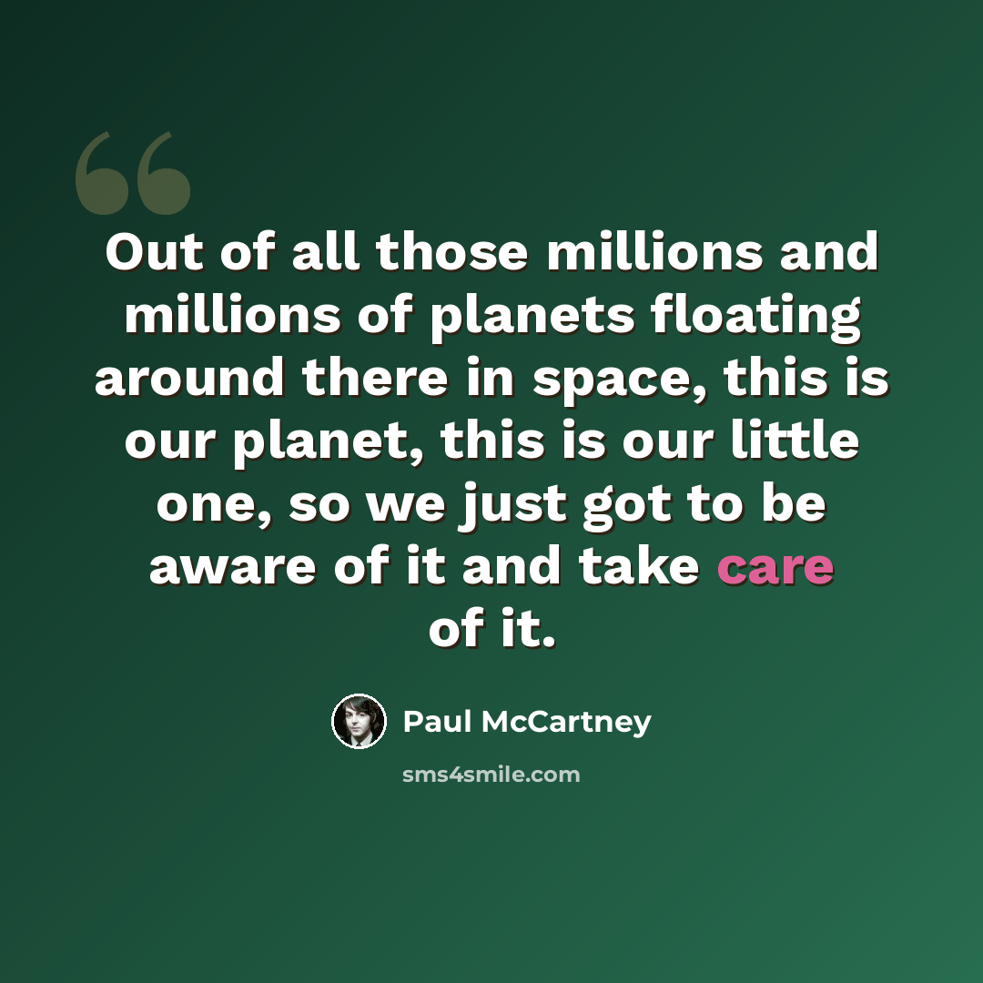 “Out of all those millions and millions of planets floating around there in space, this is our planet, this is our little one, so we just got to be aware of it and take care of it.” quote by Paul McCartney