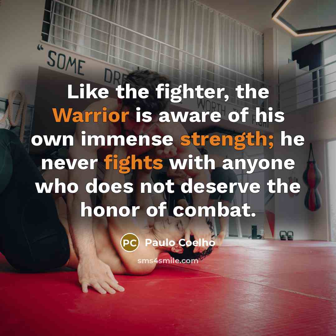 “Like the fighter, the Warrior is aware of his own immense strength; he never fights with anyone who does not deserve the honor of combat.” quote by Paulo Coelho