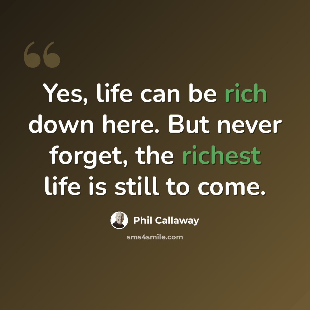 “Yes, life can be rich down here. But never forget, the richest life is still to come.” quote by Phil Callaway