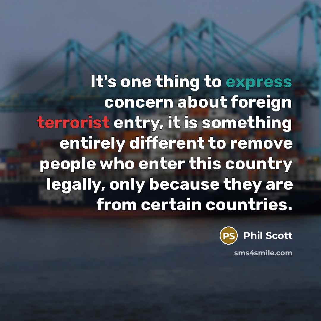 “It's one thing to express concern about foreign terrorist entry, it is something entirely different to remove people who enter this country legally, only because they are from certain countries.” quote by Phil Scott