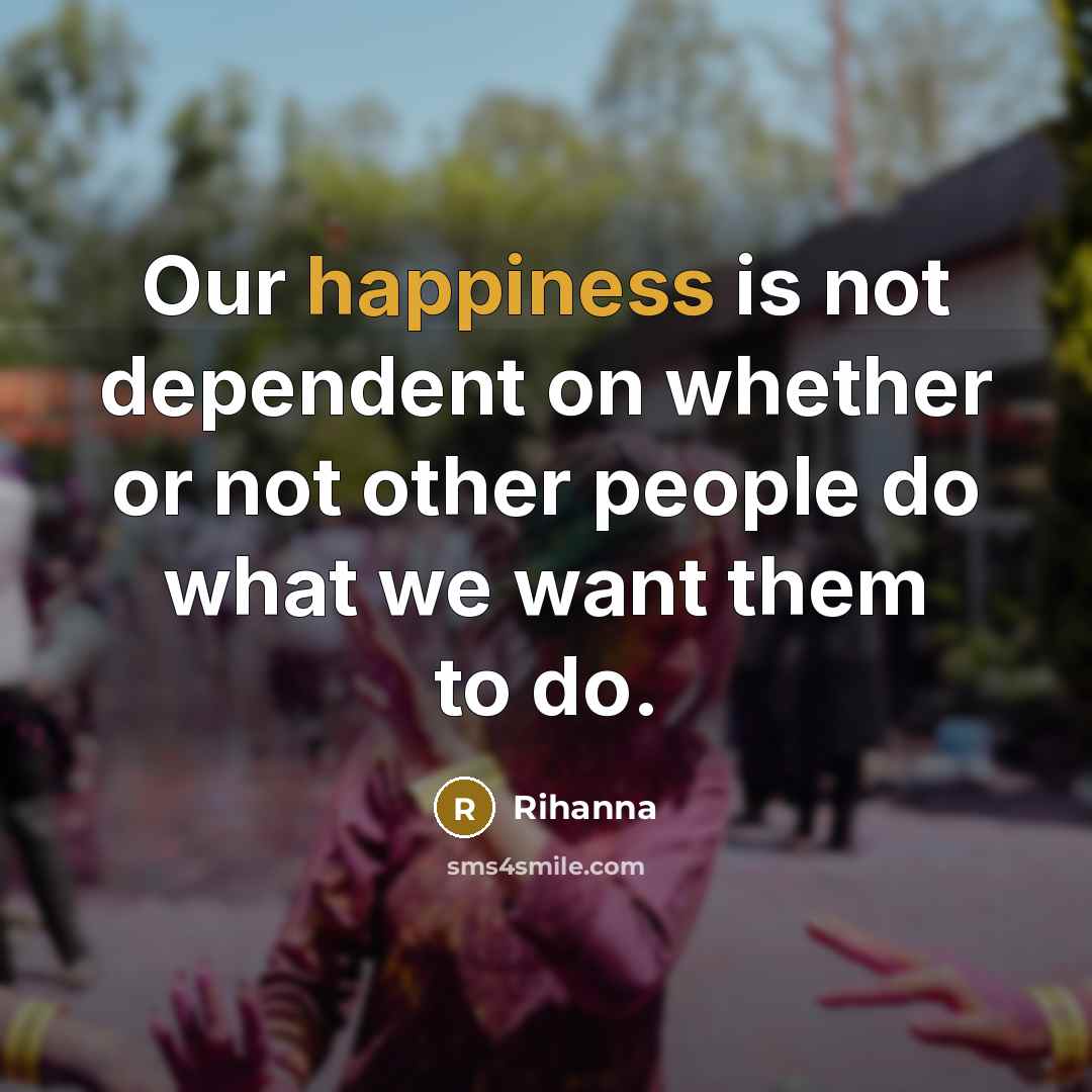 “Our happiness is not dependent on whether or not other people do what we want them to do.” quote by Rihanna