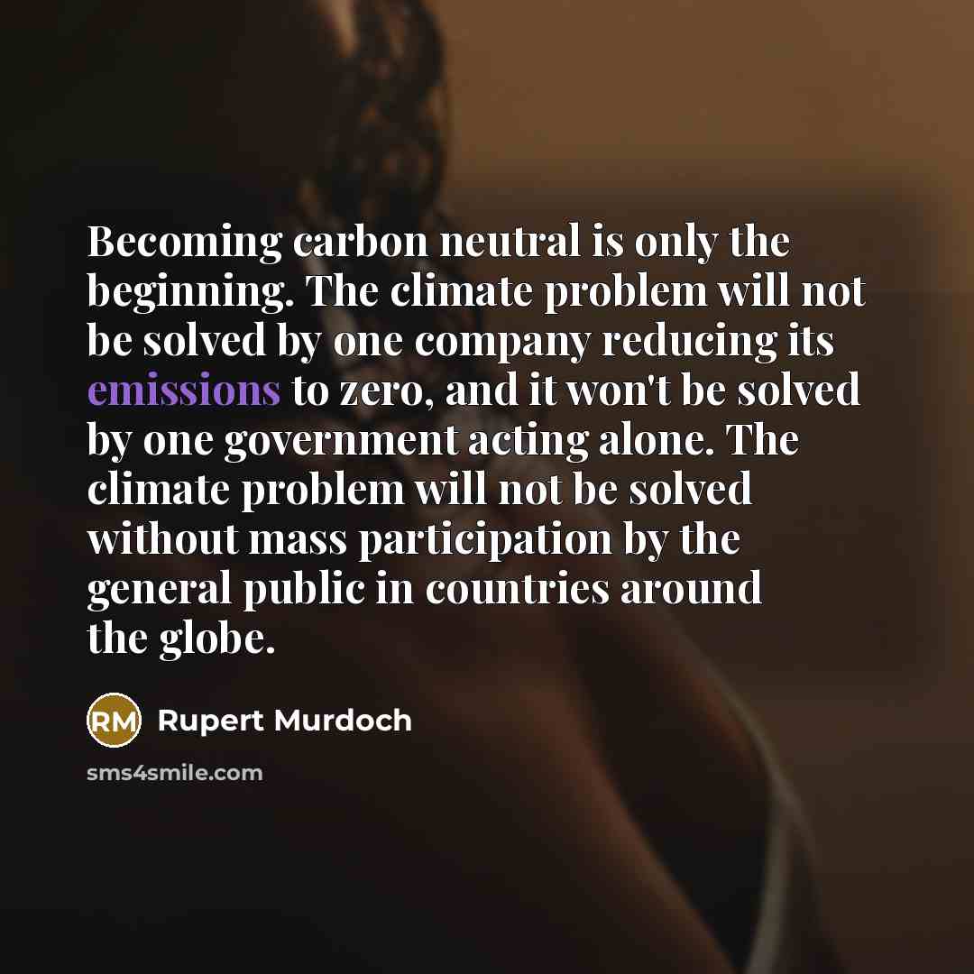 “Becoming carbon neutral is only the beginning. The climate problem will not be solved by one company reducing its emissions to zero, and it won't be solved by one government acting alone. The climate problem will not be solved without mass participation by the general public in countries around…” quote by Rupert Murdoch