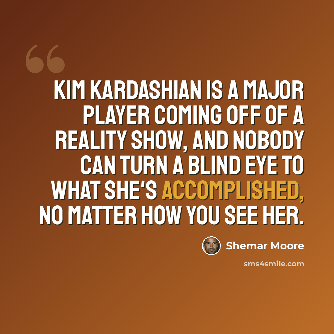 “Kim Kardashian is a major player coming off of a reality show, and nobody can turn a blind eye to what she's accomplished, no matter how you see her.” quote by Shemar Moore
