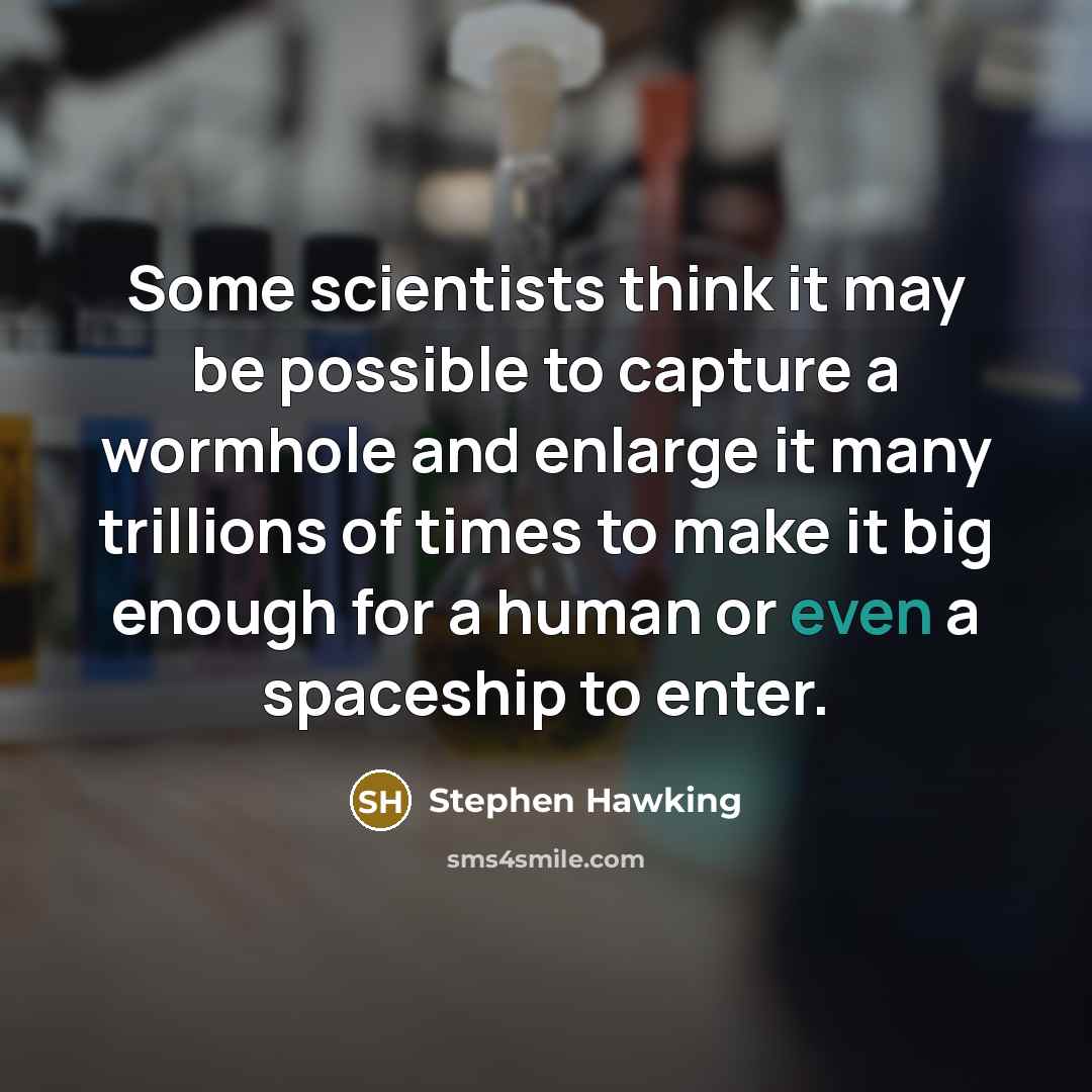 “Some scientists think it may be possible to capture a wormhole and enlarge it many trillions of times to make it big enough for a human or even a spaceship to enter.” quote by Stephen Hawking