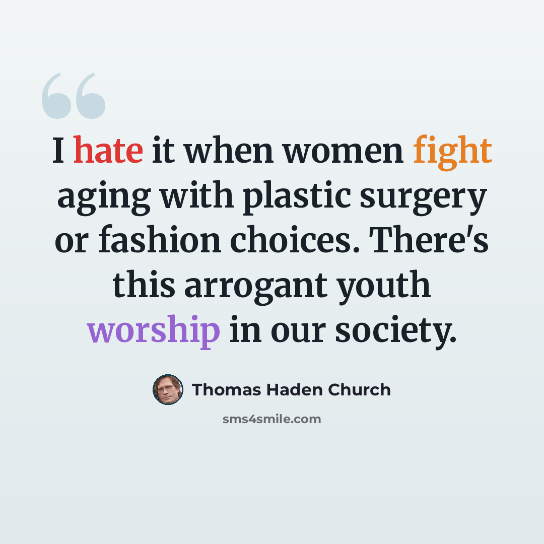 “I hate it when women fight aging with plastic surgery or fashion choices. There's this arrogant youth worship in our society.” quote by Thomas Haden Church
