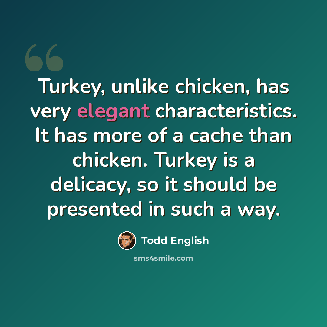 “Turkey, unlike chicken, has very elegant characteristics. It has more of a cache than chicken. Turkey is a delicacy, so it should be presented in such a way.” quote by Todd English