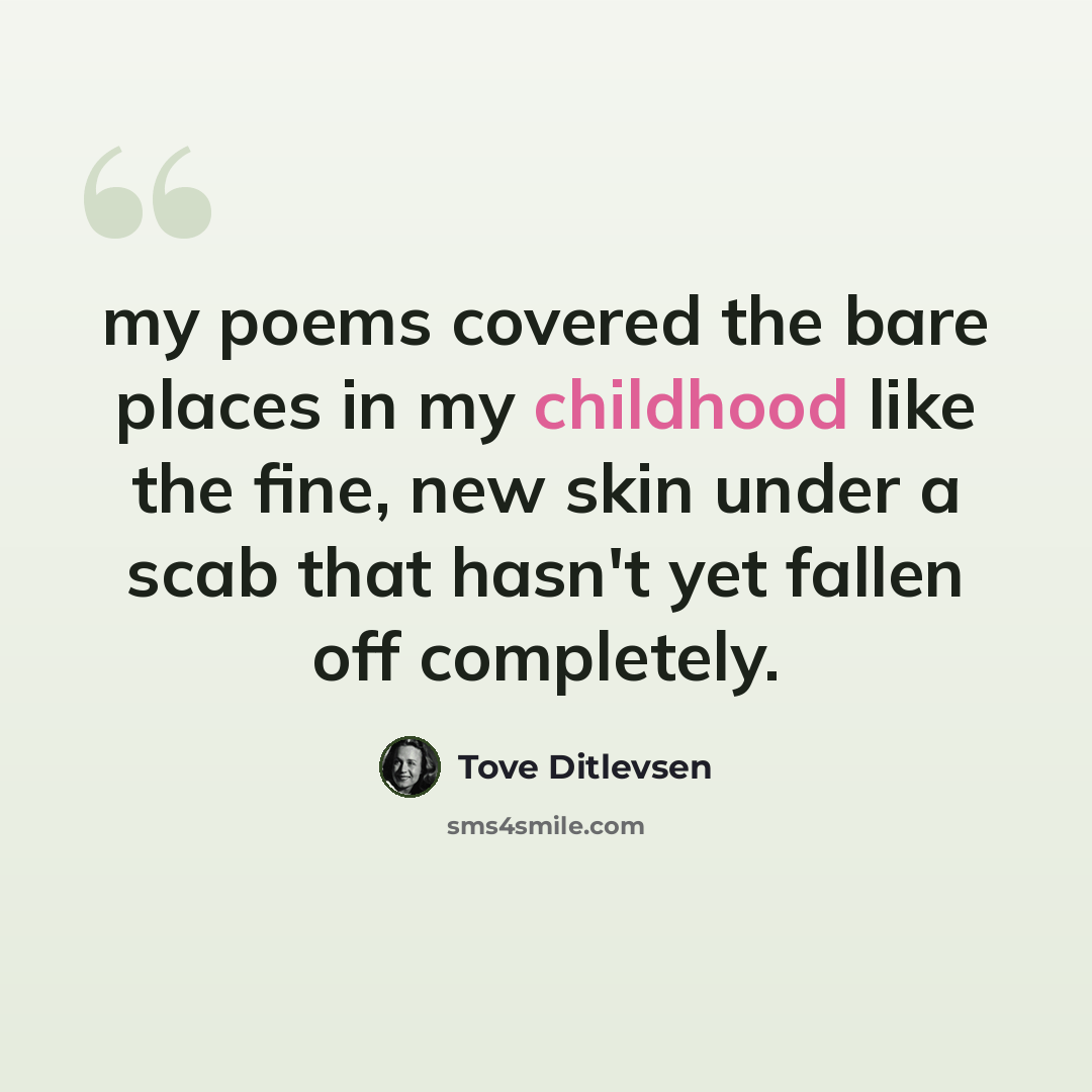 “my poems covered the bare places in my childhood like the fine, new skin under a scab that hasn't yet fallen off completely.” quote by Tove Ditlevsen