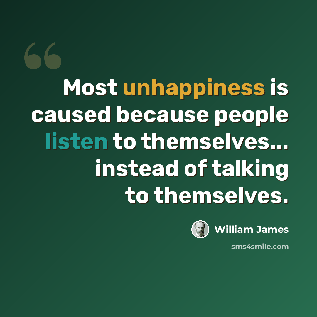 “Most unhappiness is caused because people listen to themselves... instead of talking to themselves.” quote by William James