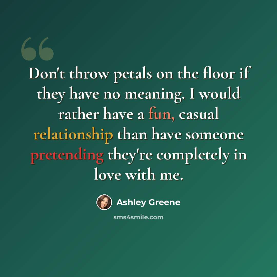 “Don't throw petals on the floor if they have no meaning. I would rather have a fun, casual relationship than have someone pretending they're completely in love with me.” quote by Ashley Greene