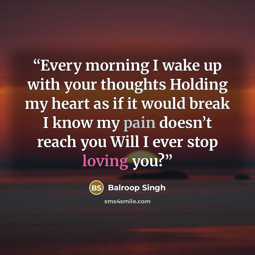 “Every morning I wake up with your thoughts Holding my heart as if it would break I know my pain doesn’t reach you Will I ever stop loving you?” quote by Balroop Singh