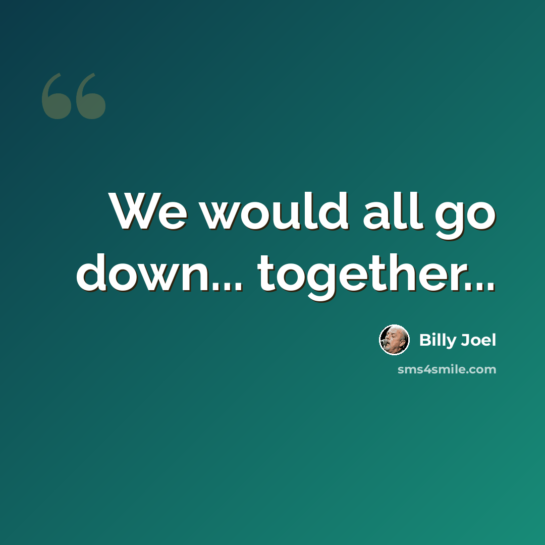 “We would all go down... together...” quote by Billy Joel