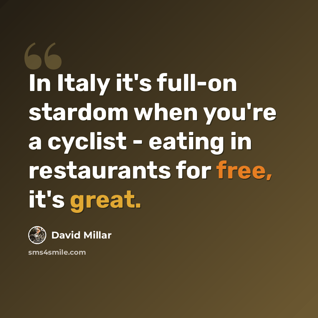 “In Italy it's full-on stardom when you're a cyclist - eating in restaurants for free, it's great.” quote by David Millar