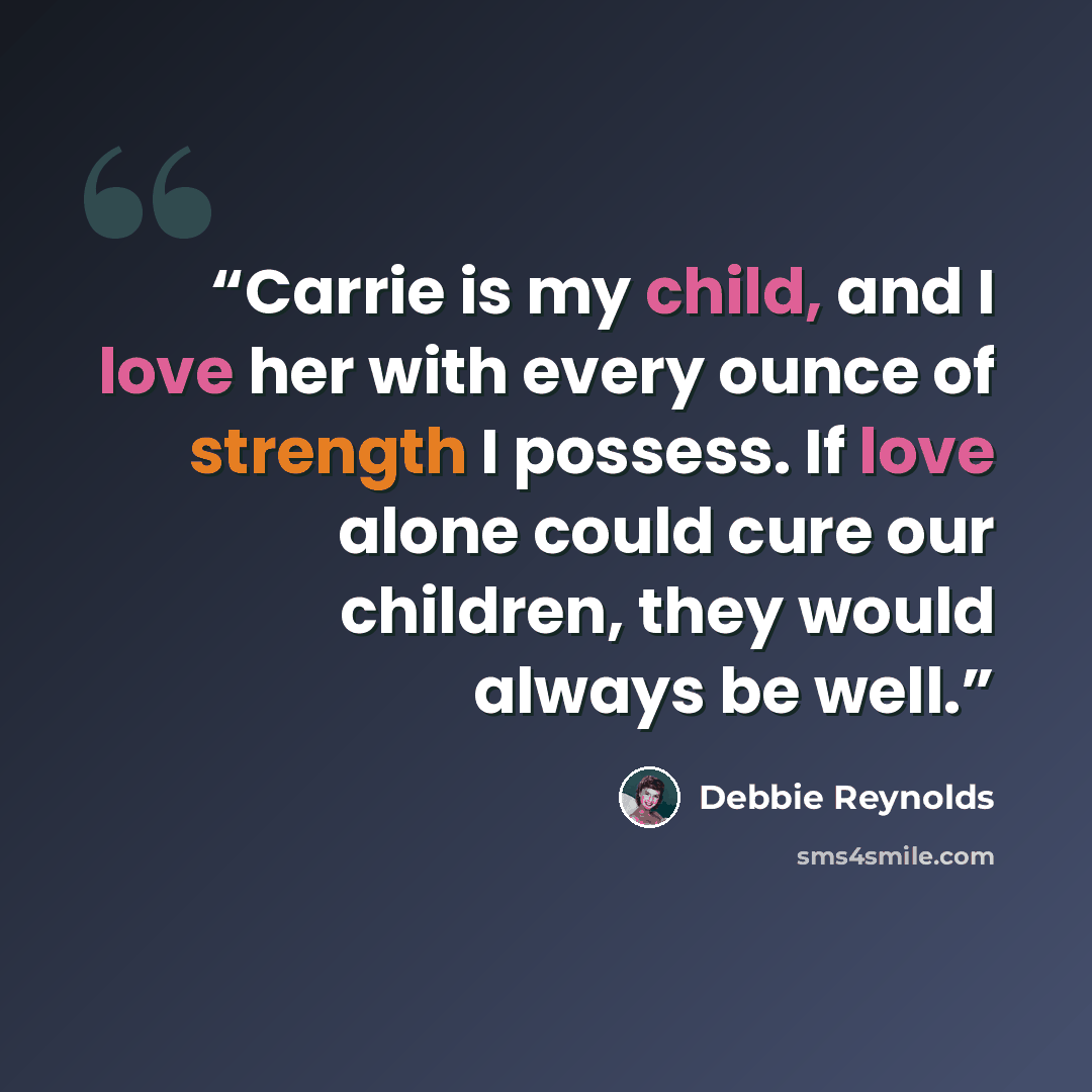 “Carrie is my child, and I love her with every ounce of strength I possess. If love alone could cure our children, they would always be well.” quote by Debbie Reynolds