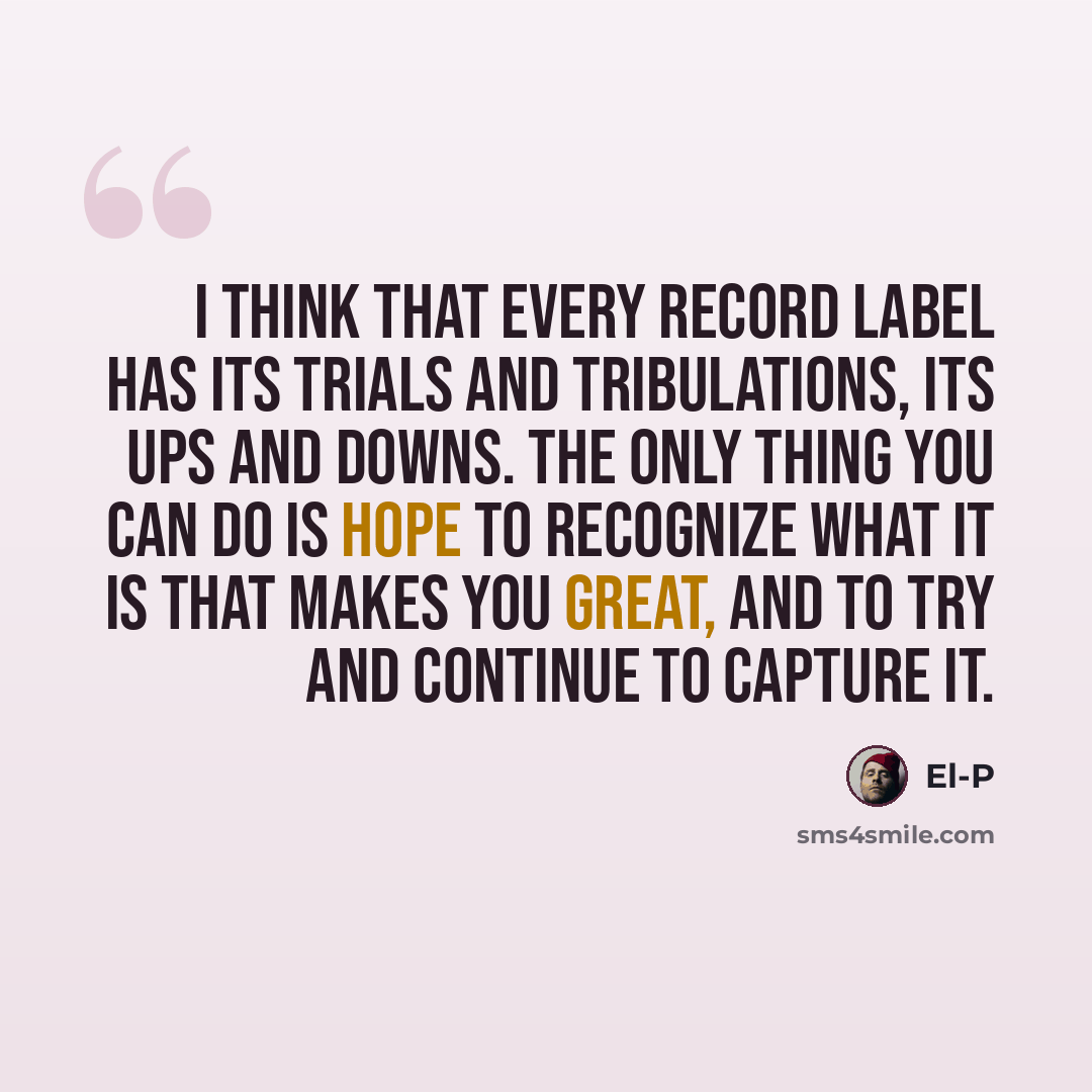 “I think that every record label has its trials and tribulations, its ups and downs. The only thing you can do is hope to recognize what it is that makes you great, and to try and continue to capture it.” quote by El-P