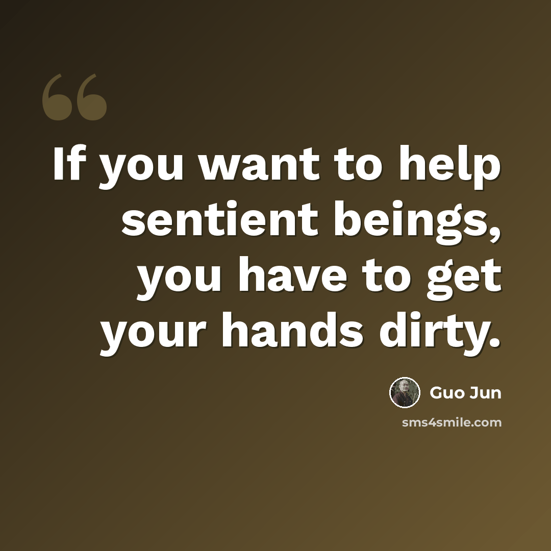 “If you want to help sentient beings, you have to get your hands dirty.” quote by Guo Jun