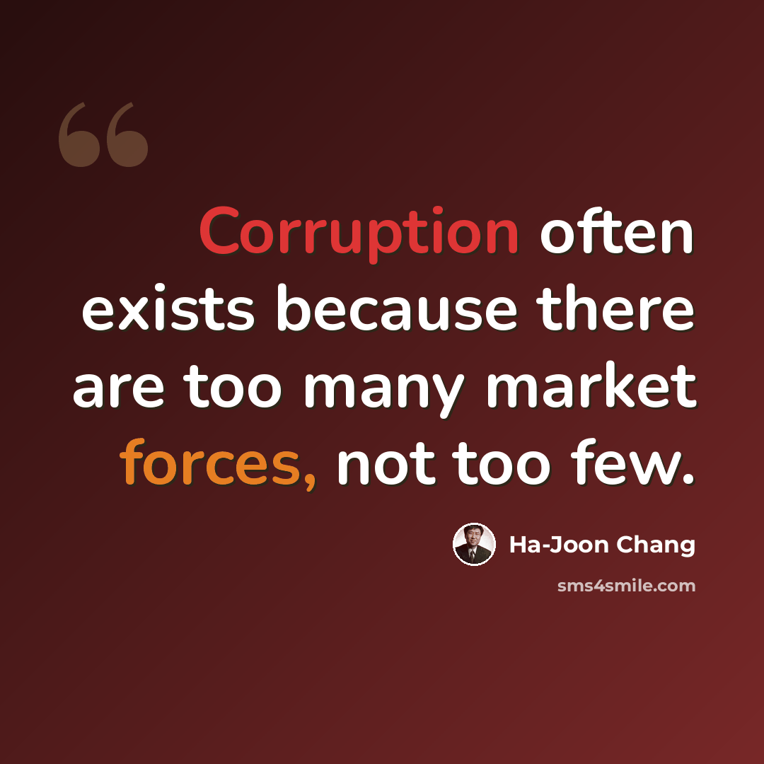 “Corruption often exists because there are too many market forces, not too few.” quote by Ha-Joon Chang