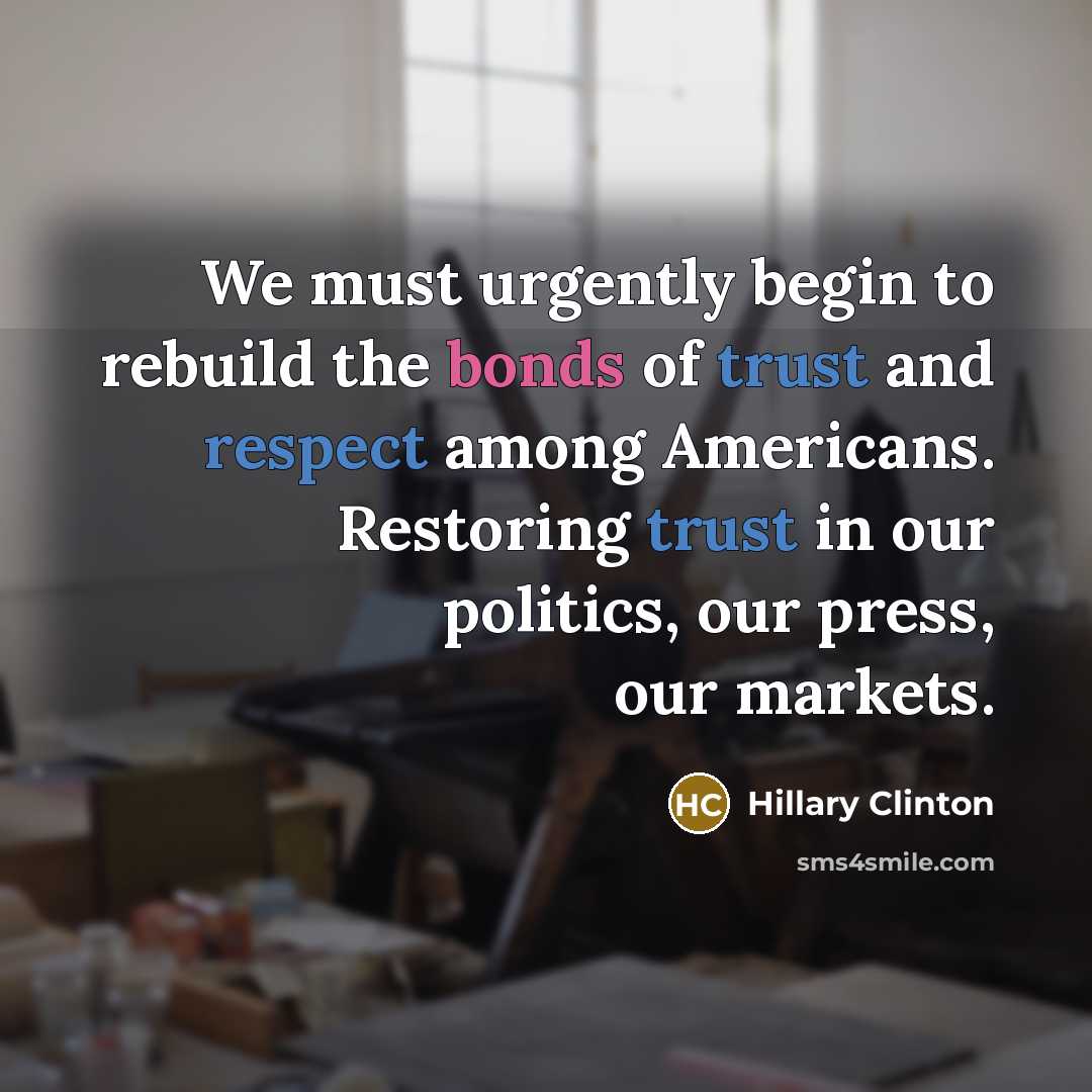 “We must urgently begin to rebuild the bonds of trust and respect among Americans. Restoring trust in our politics, our press, our markets.” quote by Hillary Clinton
