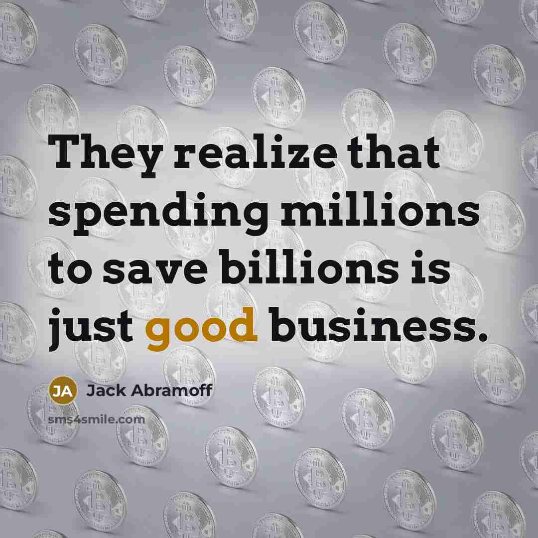 “They realize that spending millions to save billions is just good business.” quote by Jack Abramoff