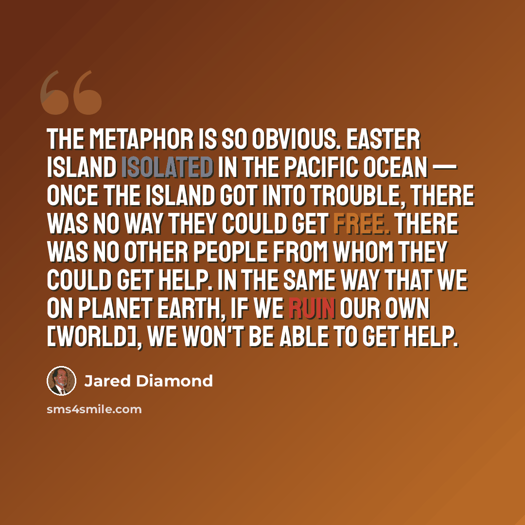 “The metaphor is so obvious. Easter Island isolated in the Pacific Ocean — once the island got into trouble, there was no way they could get free. There was no other people from whom they could get help. In the same way that we on Planet Earth, if we ruin our own [world], we won't be able to get…” quote by Jared Diamond