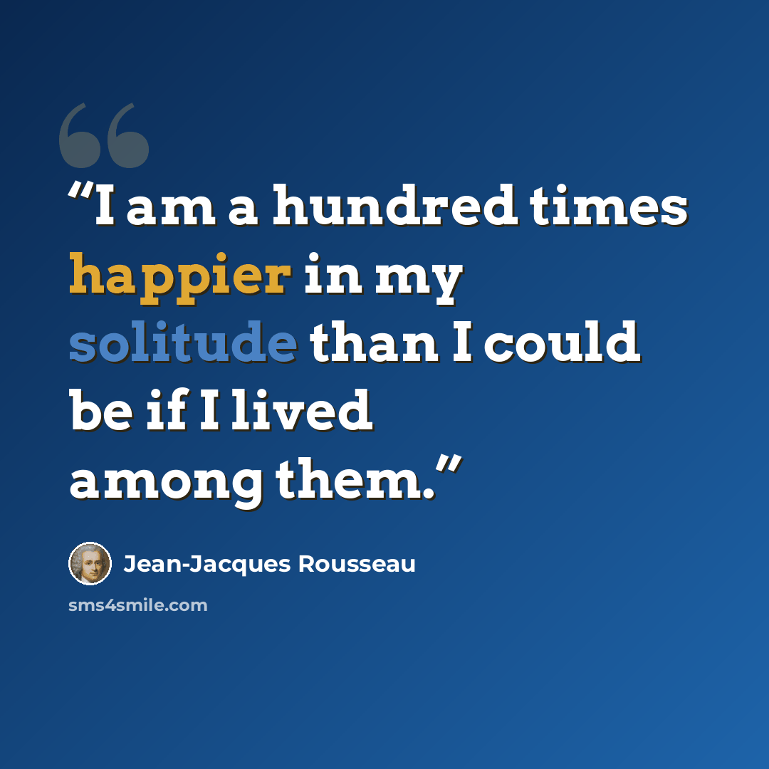 “I am a hundred times happier in my solitude than I could be if I lived among them.” quote by Jean-Jacques Rousseau