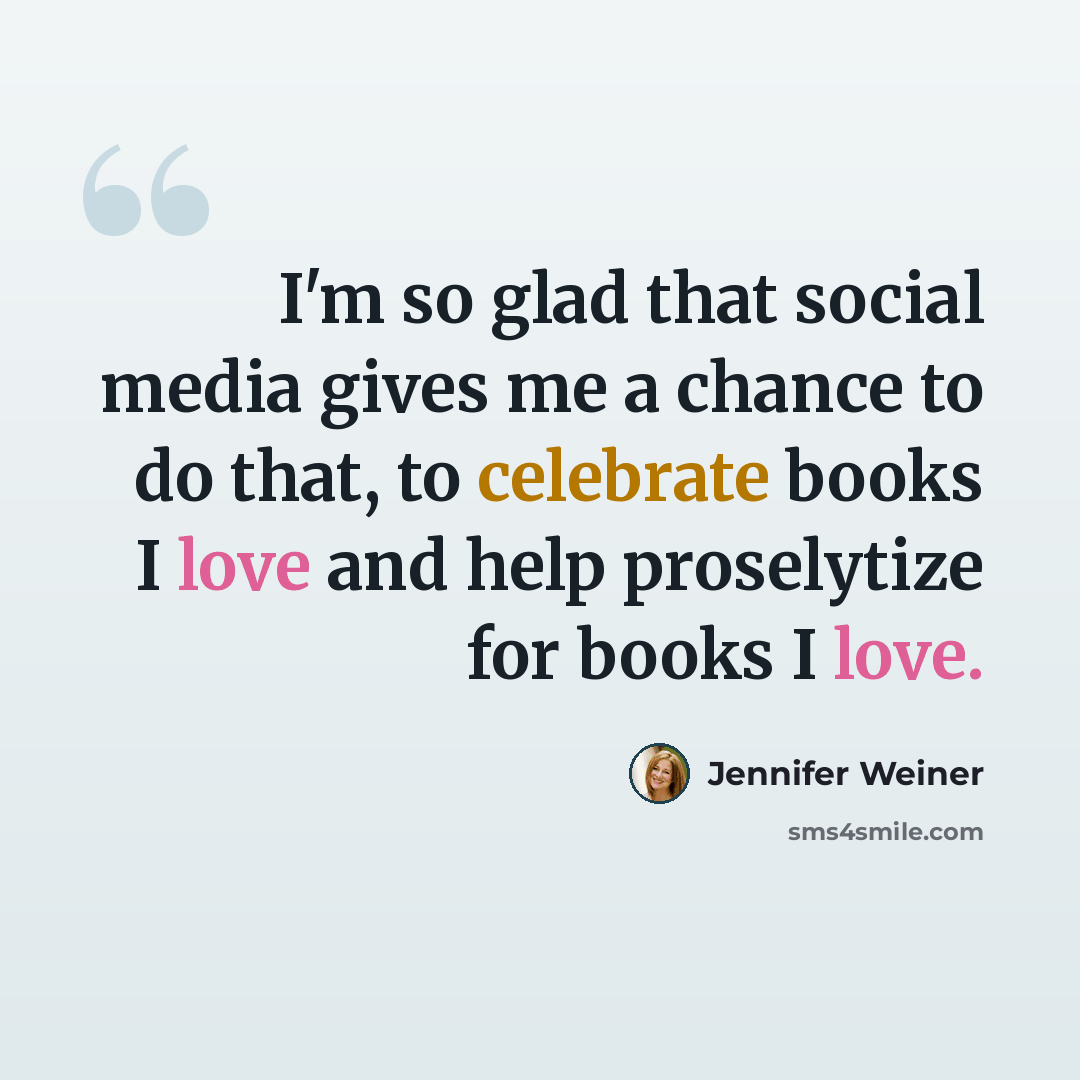 “I'm so glad that social media gives me a chance to do that, to celebrate books I love and help proselytize for books I love.” quote by Jennifer Weiner