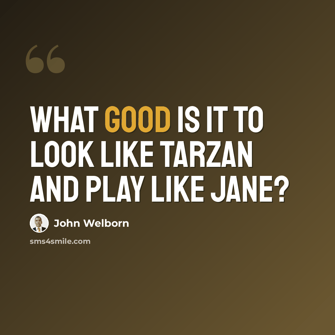 “What good is it to look like Tarzan and play like Jane?” quote by John Welborn