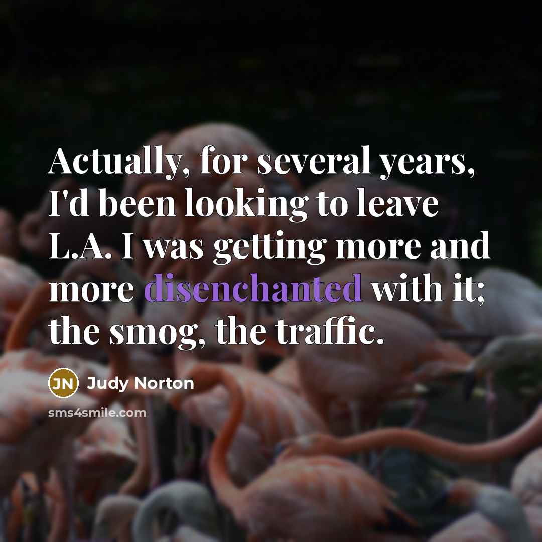 “Actually, for several years, I'd been looking to leave L.A. I was getting more and more disenchanted with it; the smog, the traffic.” quote by Judy Norton