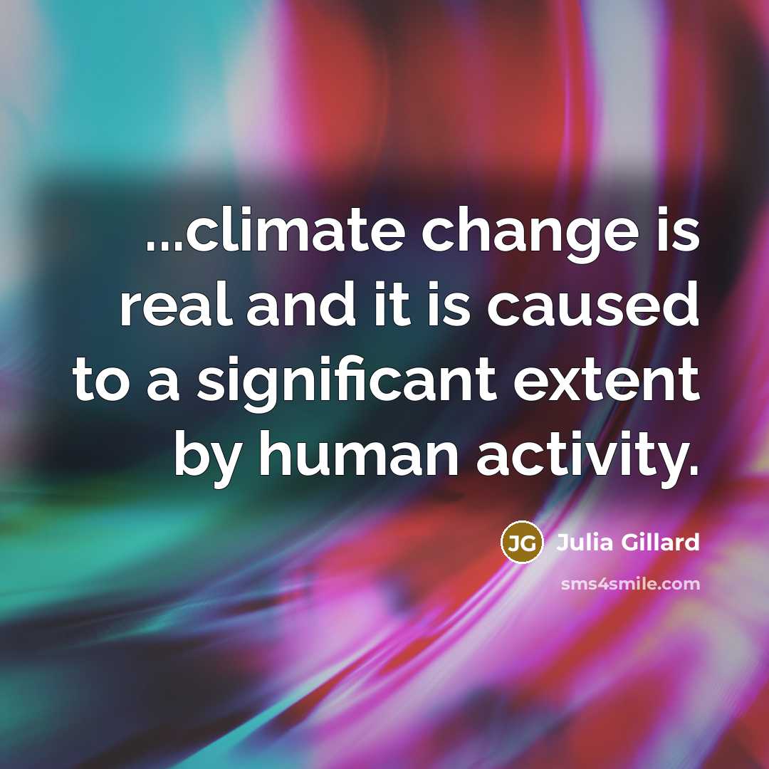 “...climate change is real and it is caused to a significant extent by human activity.” quote by Julia Gillard