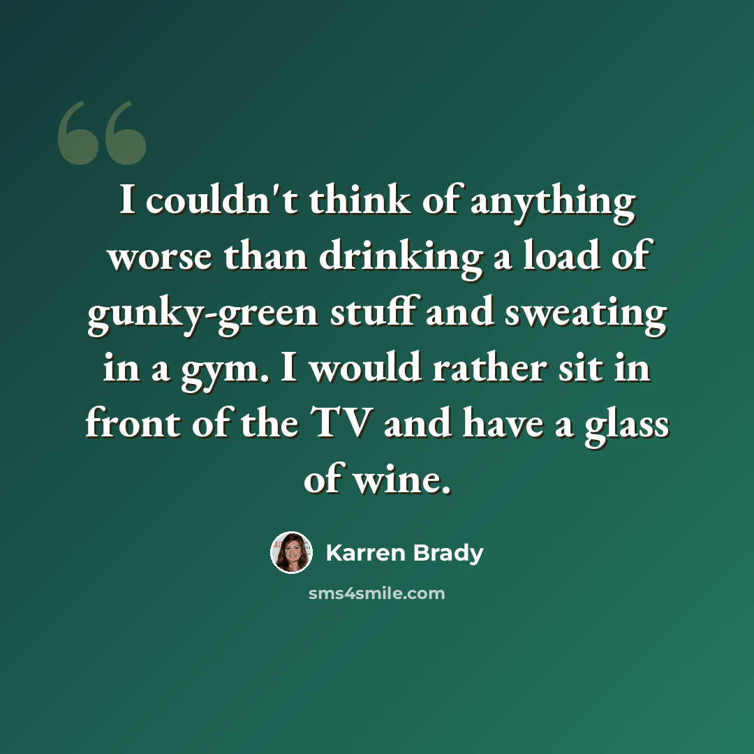 “I couldn't think of anything worse than drinking a load of gunky-green stuff and sweating in a gym. I would rather sit in front of the TV and have a glass of wine.” quote by Karren Brady