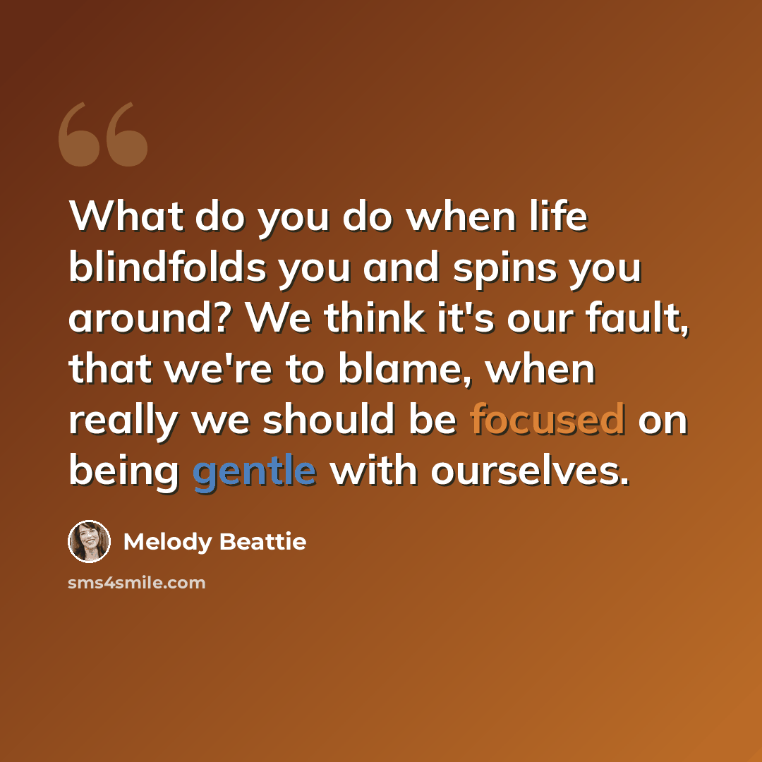“What do you do when life blindfolds you and spins you around? We think it's our fault, that we're to blame, when really we should be focused on being gentle with ourselves.” quote by Melody Beattie