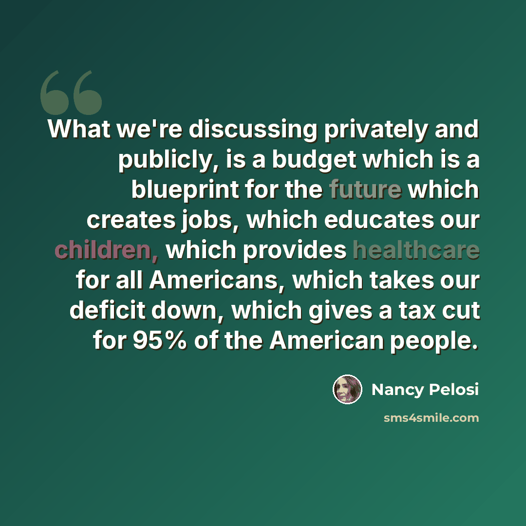 “What we're discussing privately and publicly, is a budget which is a blueprint for the future which creates jobs, which educates our children, which provides healthcare for all Americans, which takes our deficit down, which gives a tax cut for 95% of the American people.” quote by Nancy Pelosi