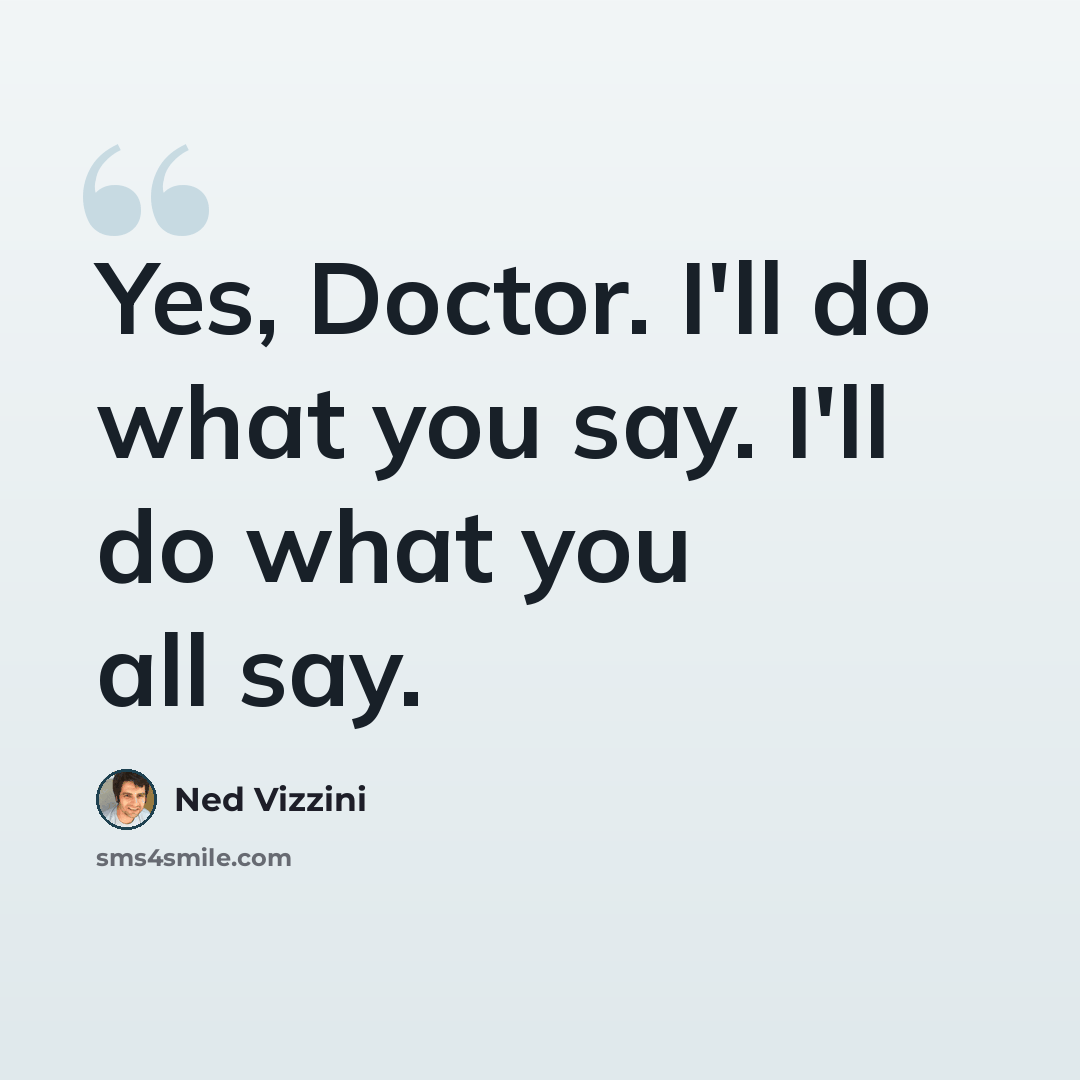 “Yes, Doctor. I'll do what you say. I'll do what you all say.” quote by Ned Vizzini
