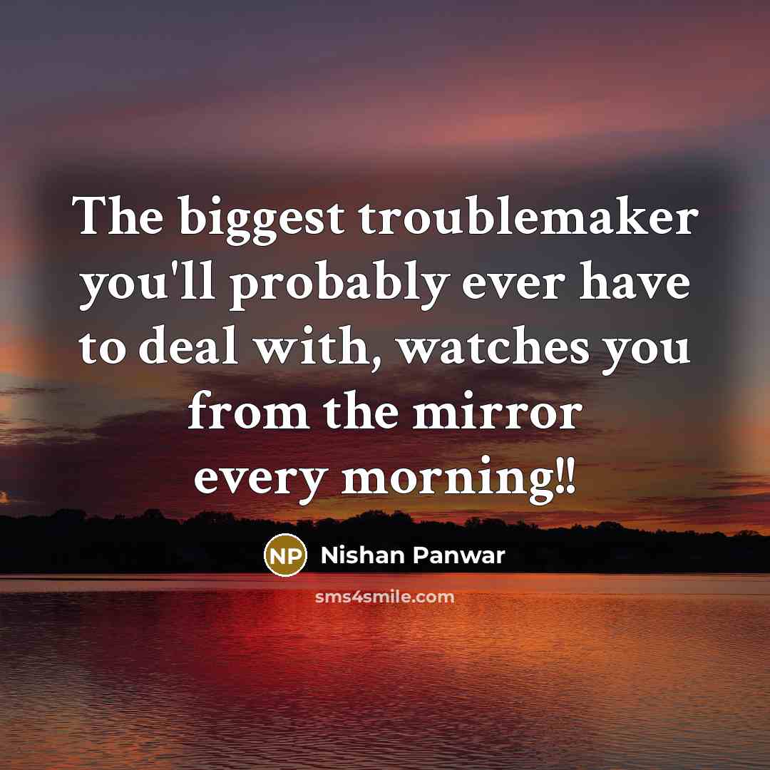 “The biggest troublemaker you'll probably ever have to deal with, watches you from the mirror every morning!!” quote by Nishan Panwar